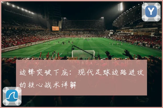 边锋突破下底：现代足球边路进攻的核心战术详解