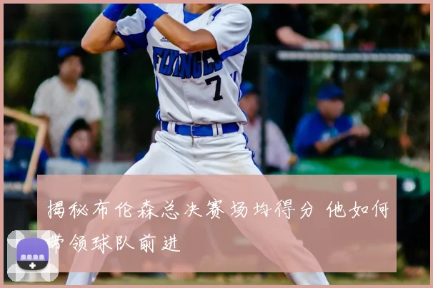揭秘布伦森总决赛场均得分 他如何带领球队前进