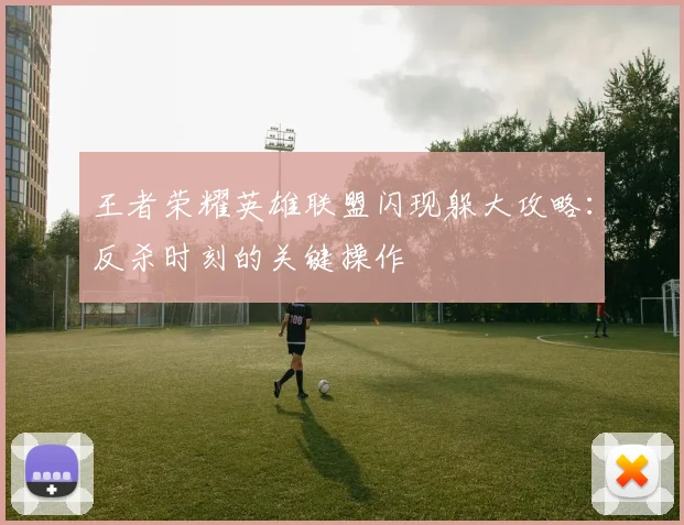 王者荣耀英雄联盟闪现躲大攻略：反杀时刻的关键操作