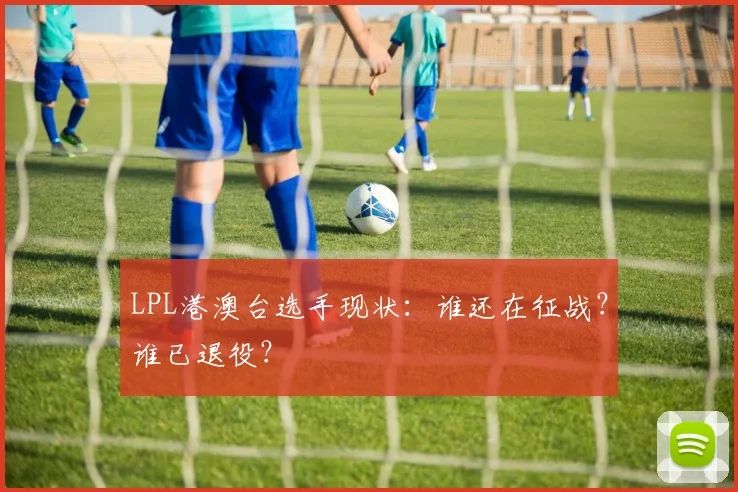 LPL港澳台选手现状：谁还在征战？谁已退役？