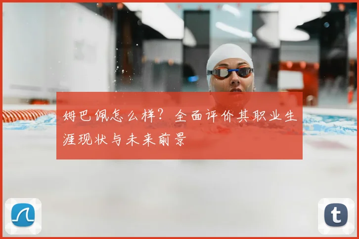 姆巴佩怎么样？全面评价其职业生涯现状与未来前景