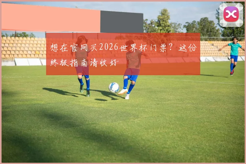 想在官网买2026世界杯门票？这份终极指南请收好