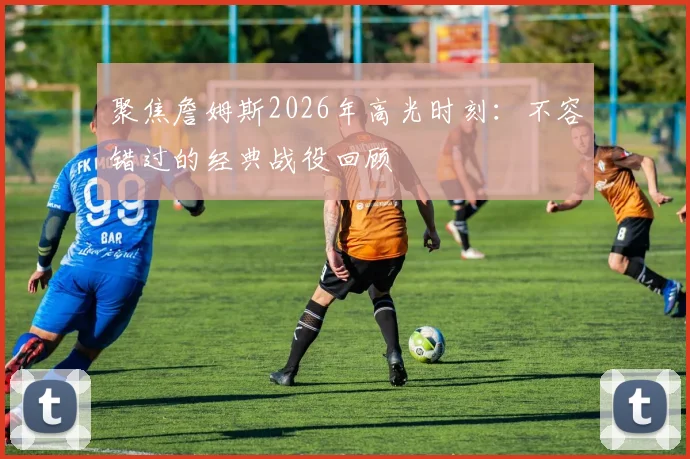 聚焦詹姆斯2026年高光时刻：不容错过的经典战役回顾