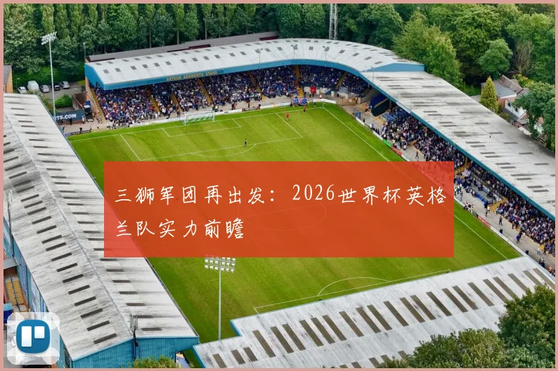 三狮军团再出发：2026世界杯英格兰队实力前瞻
