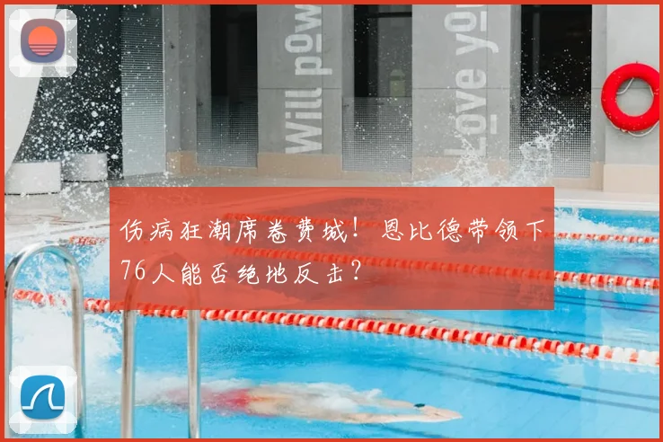 伤病狂潮席卷费城！恩比德带领下76人能否绝地反击？