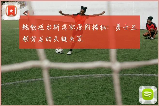 鲍勃迈尔斯离职原因揭秘：勇士王朝背后的关键决策