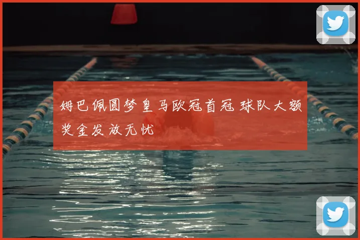姆巴佩圆梦皇马欧冠首冠 球队大额奖金发放无忧