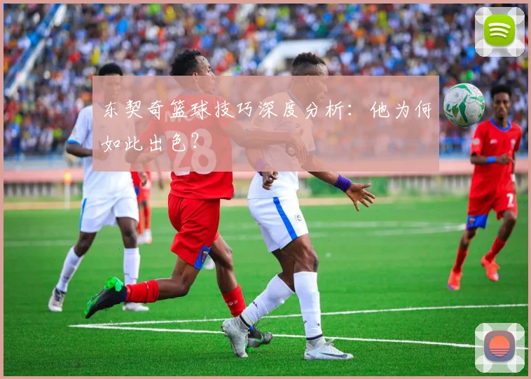 东契奇篮球技巧深度分析：他为何如此出色？