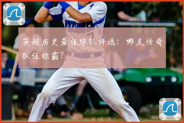英超历史最佳球队评选：哪支传奇队伍称霸？