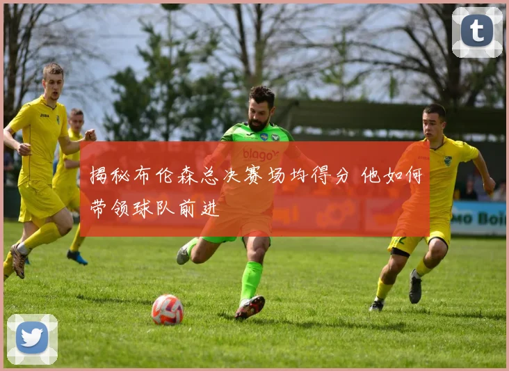 揭秘布伦森总决赛场均得分 他如何带领球队前进
