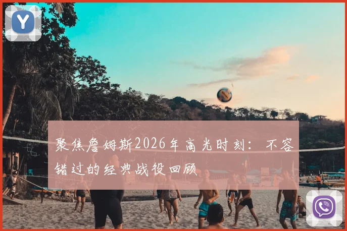 聚焦詹姆斯2026年高光时刻：不容错过的经典战役回顾