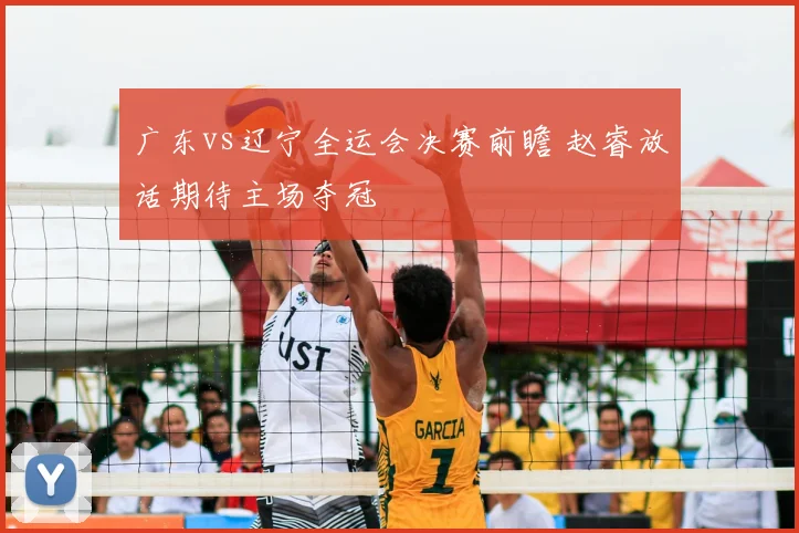 广东vs辽宁全运会决赛前瞻 赵睿放话期待主场夺冠