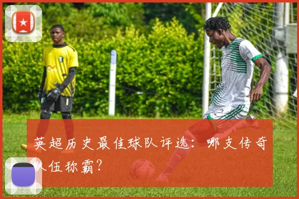 英超历史最佳球队评选：哪支传奇队伍称霸？