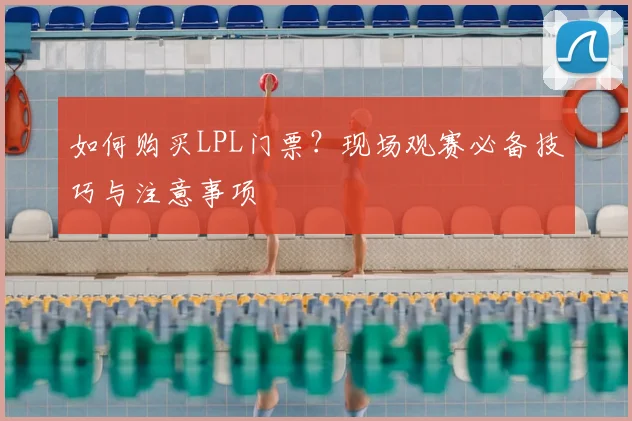 如何购买LPL门票？现场观赛必备技巧与注意事项