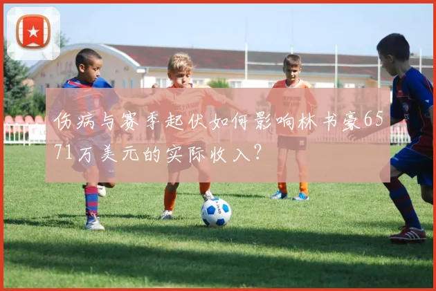 伤病与赛季起伏如何影响林书豪6571万美元的实际收入？