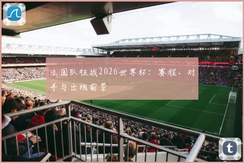 法国队征战2026世界杯：赛程、对手与出线前景
