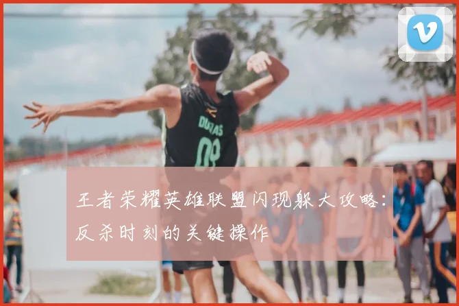 王者荣耀英雄联盟闪现躲大攻略：反杀时刻的关键操作
