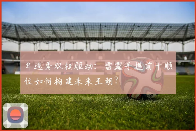 年选秀双核驱动：雷霆手握前十顺位如何构建未来王朝？