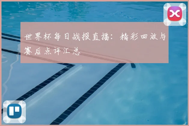世界杯每日战报直播：精彩回放与赛后点评汇总