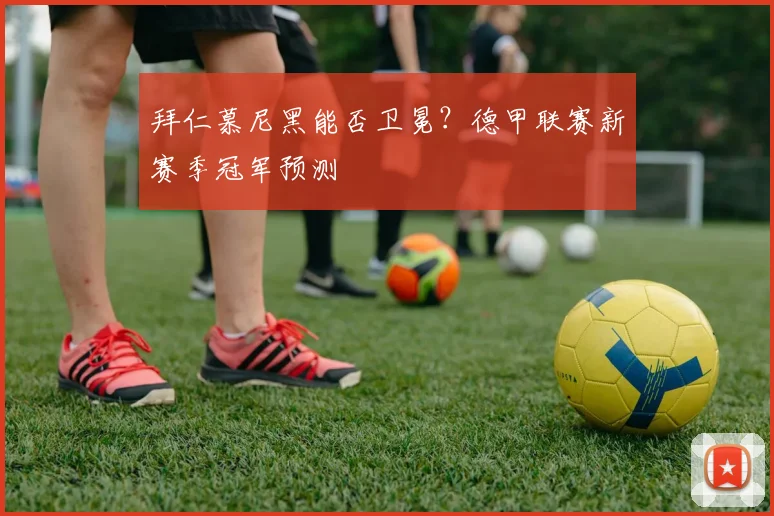 拜仁慕尼黑能否卫冕？德甲联赛新赛季冠军预测