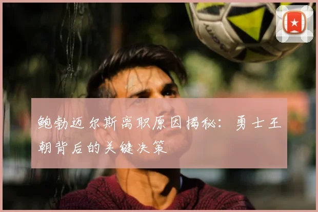 鲍勃迈尔斯离职原因揭秘：勇士王朝背后的关键决策