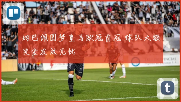 姆巴佩圆梦皇马欧冠首冠 球队大额奖金发放无忧