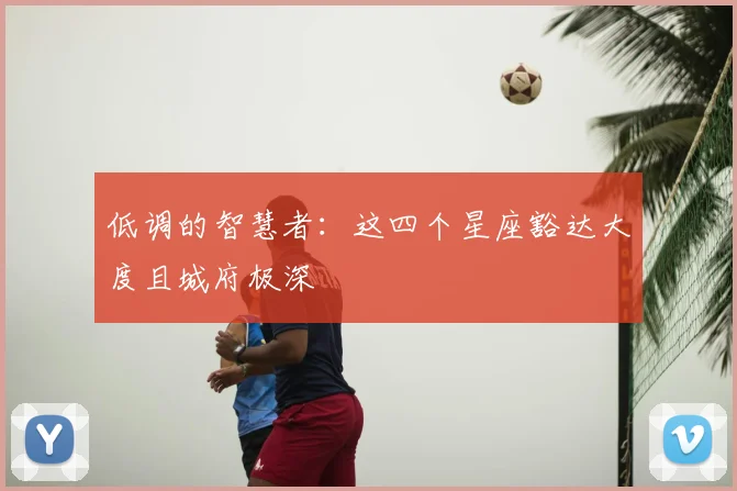 低调的智慧者：这四个星座豁达大度且城府极深